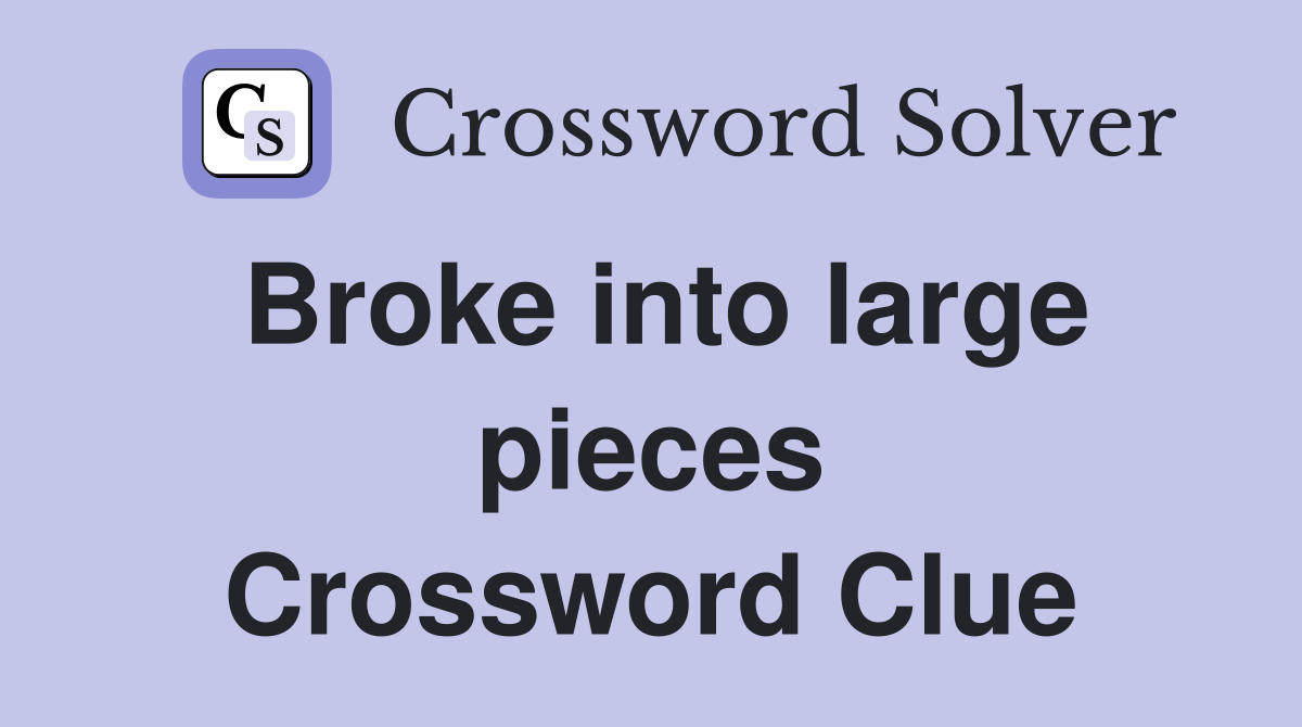 Broke into large pieces Crossword Clue