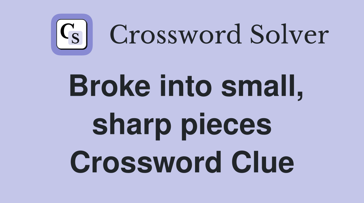 Broke into small, sharp pieces Crossword Clue