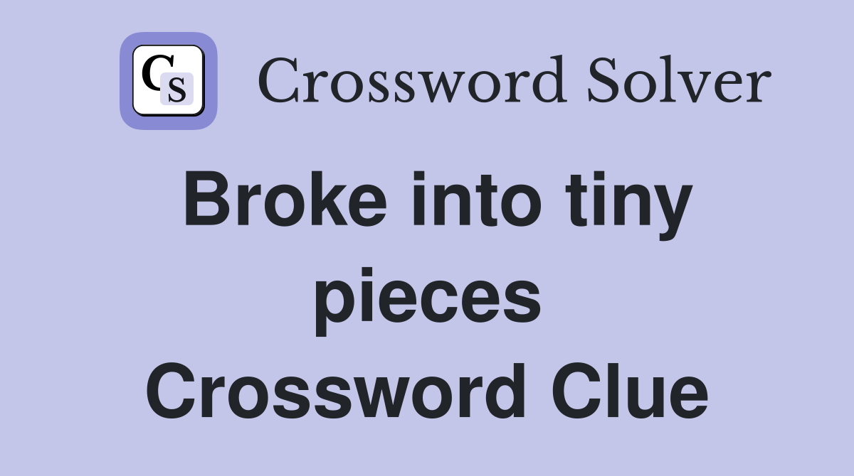 Broke into tiny pieces Crossword Clue