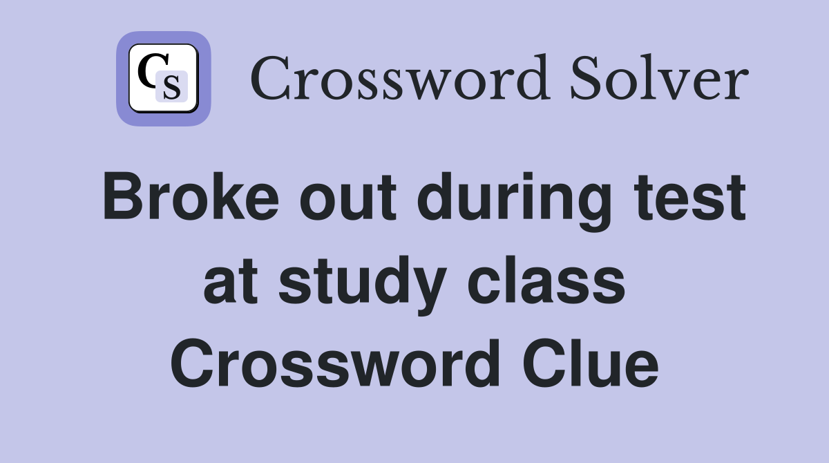Broke out during test at study class Crossword Clue