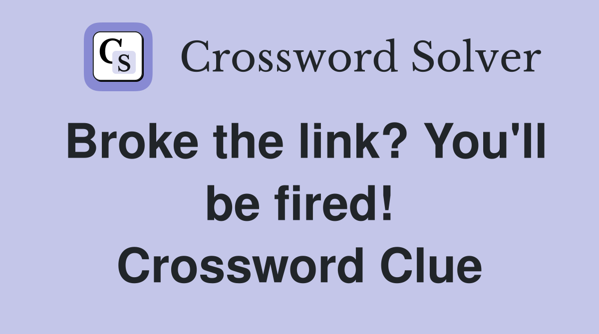 Broke the link? You'll be fired! Crossword Clue