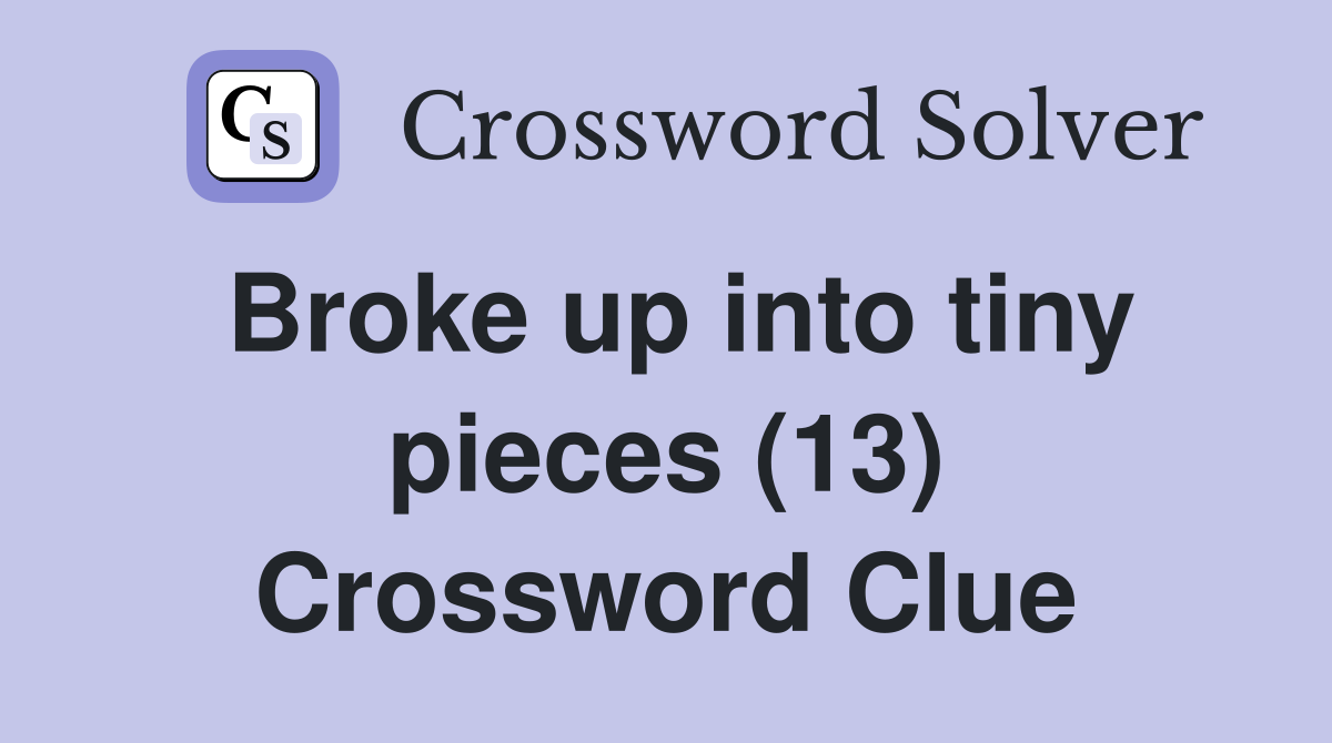 Broke up into tiny pieces (13) Crossword Clue