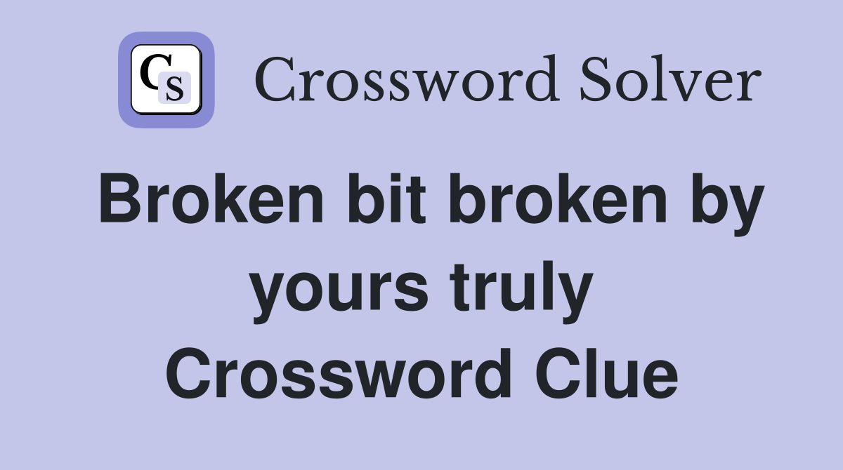Broken bit broken by yours truly Crossword Clue