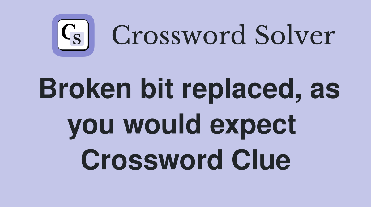 Broken bit replaced, as you would expect  Crossword Clue