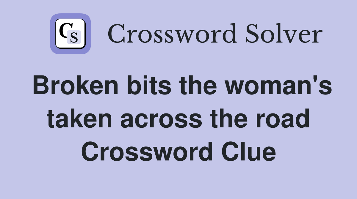 Broken bits the woman's taken across the road Crossword Clue