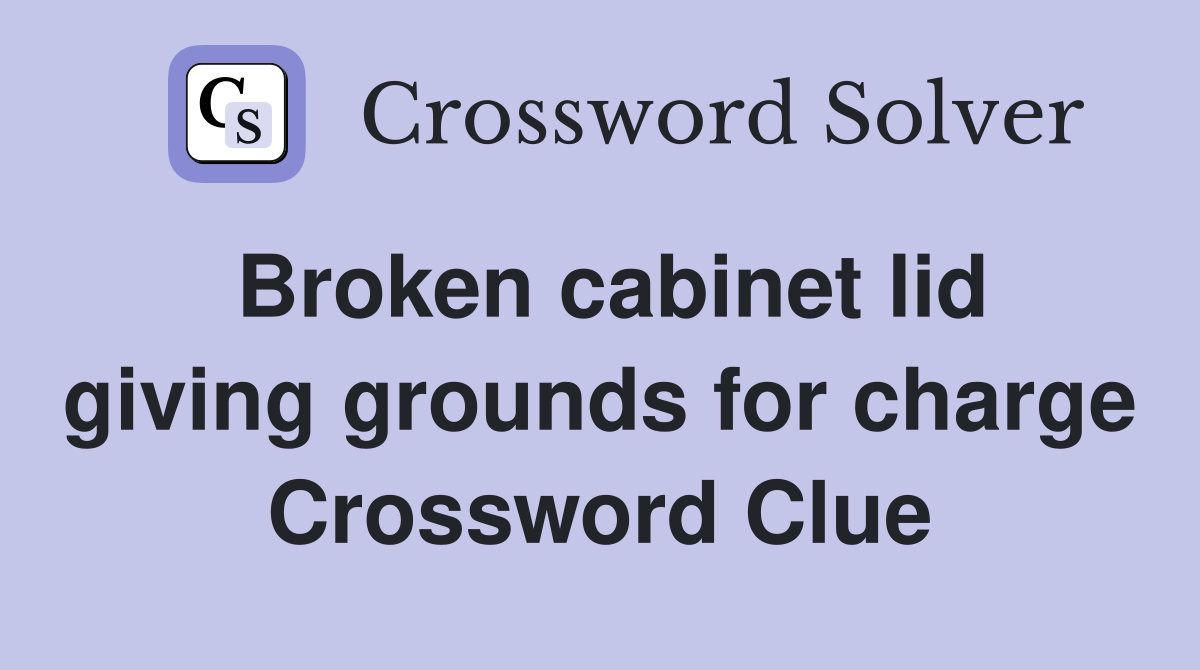 Broken cabinet lid giving grounds for charge Crossword Clue