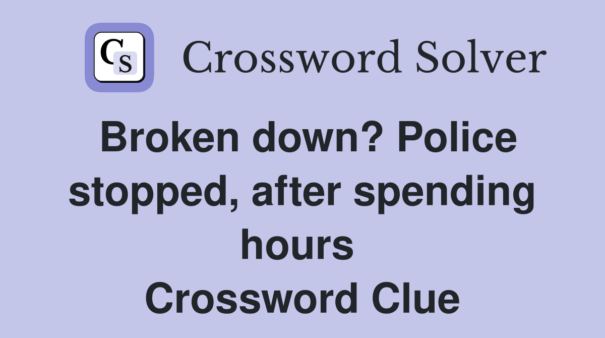 Broken down? Police stopped, after spending hours  Crossword Clue