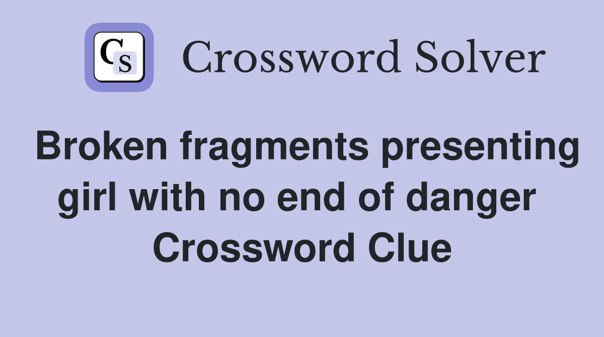 Broken fragments presenting girl with no end of danger  Crossword Clue