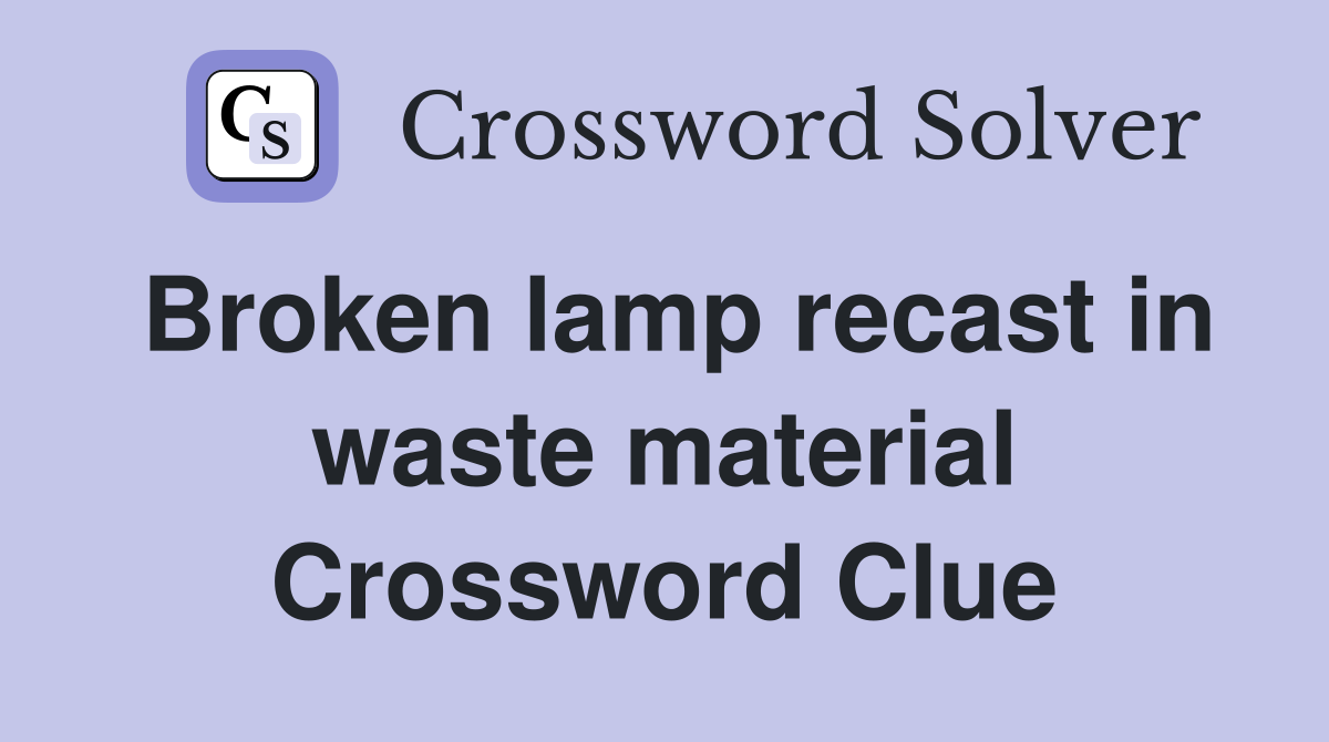 Broken lamp recast in waste material Crossword Clue