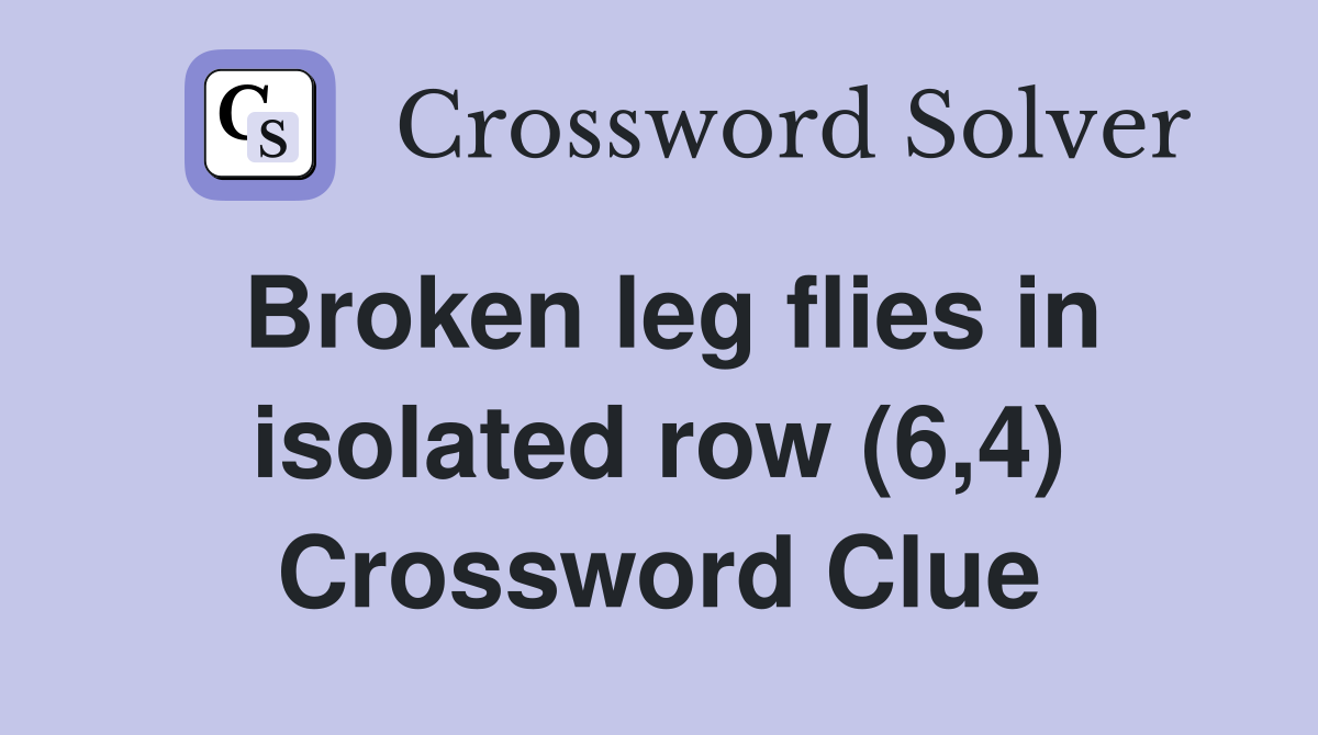 Broken leg flies in isolated row (6,4) Crossword Clue