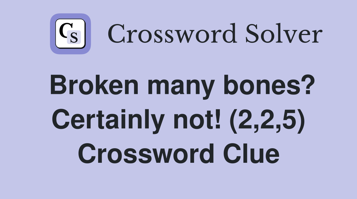 Broken many bones? Certainly not! (2,2,5) Crossword Clue