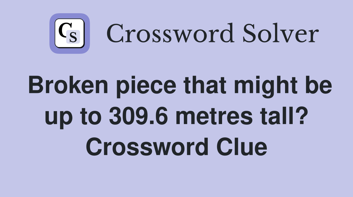 Broken piece that might be up to 309.6 metres tall? Crossword Clue