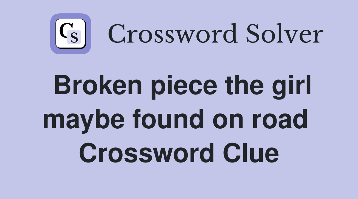 Broken piece the girl maybe found on road  Crossword Clue