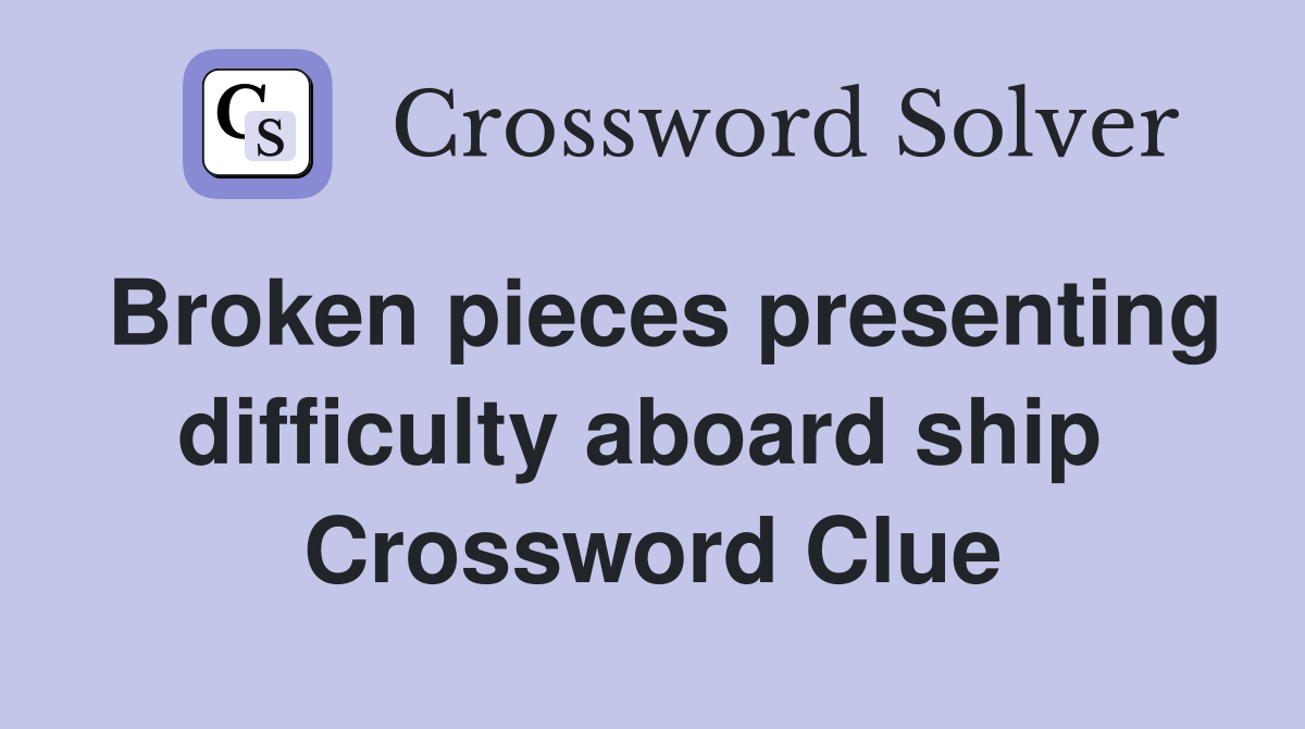 Broken pieces presenting difficulty aboard ship  Crossword Clue