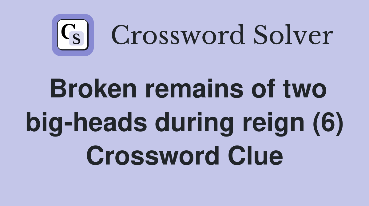Broken remains of two big-heads during reign (6) Crossword Clue