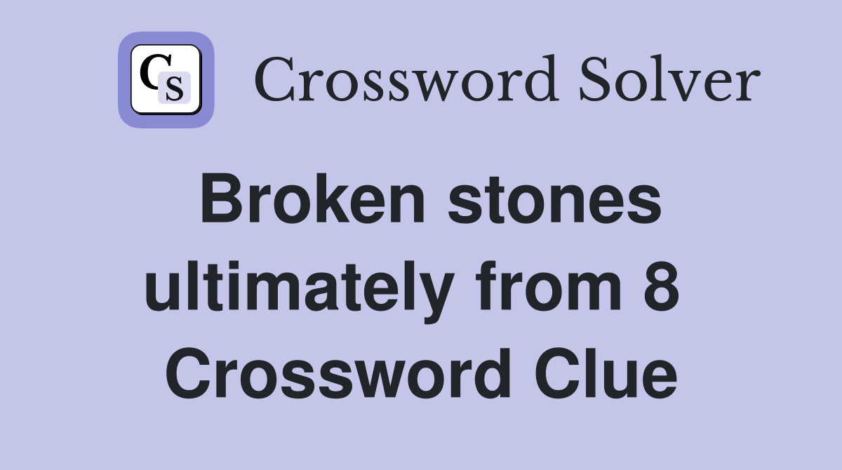 Broken stones ultimately from 8  Crossword Clue
