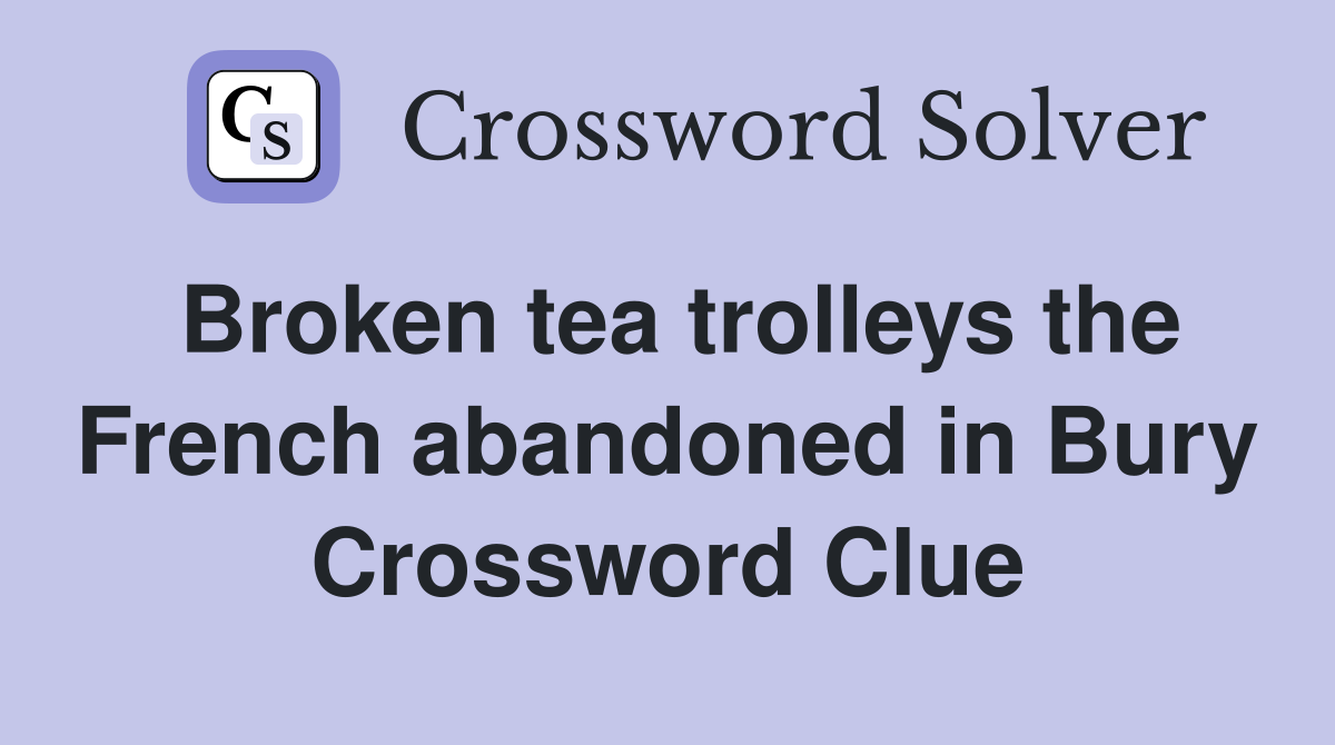 Broken tea trolleys the French abandoned in Bury Crossword Clue
