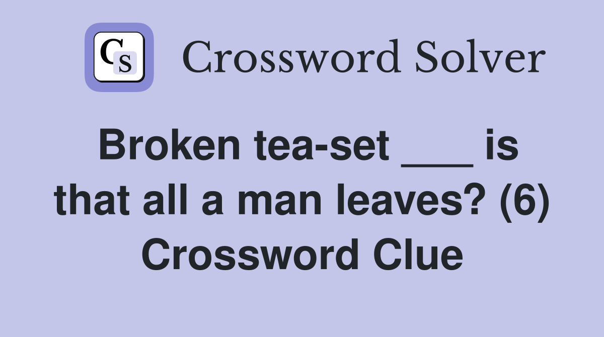 Broken tea-set ___ is that all a man leaves? (6) Crossword Clue