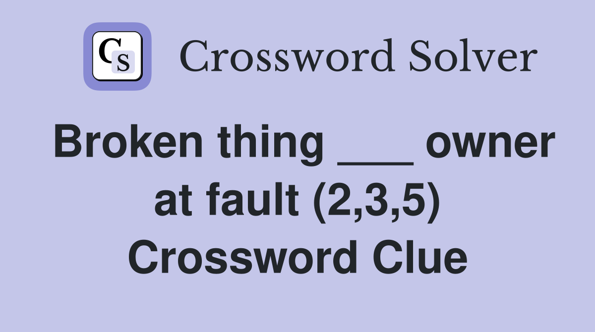 Broken thing ___ owner at fault (2,3,5) Crossword Clue