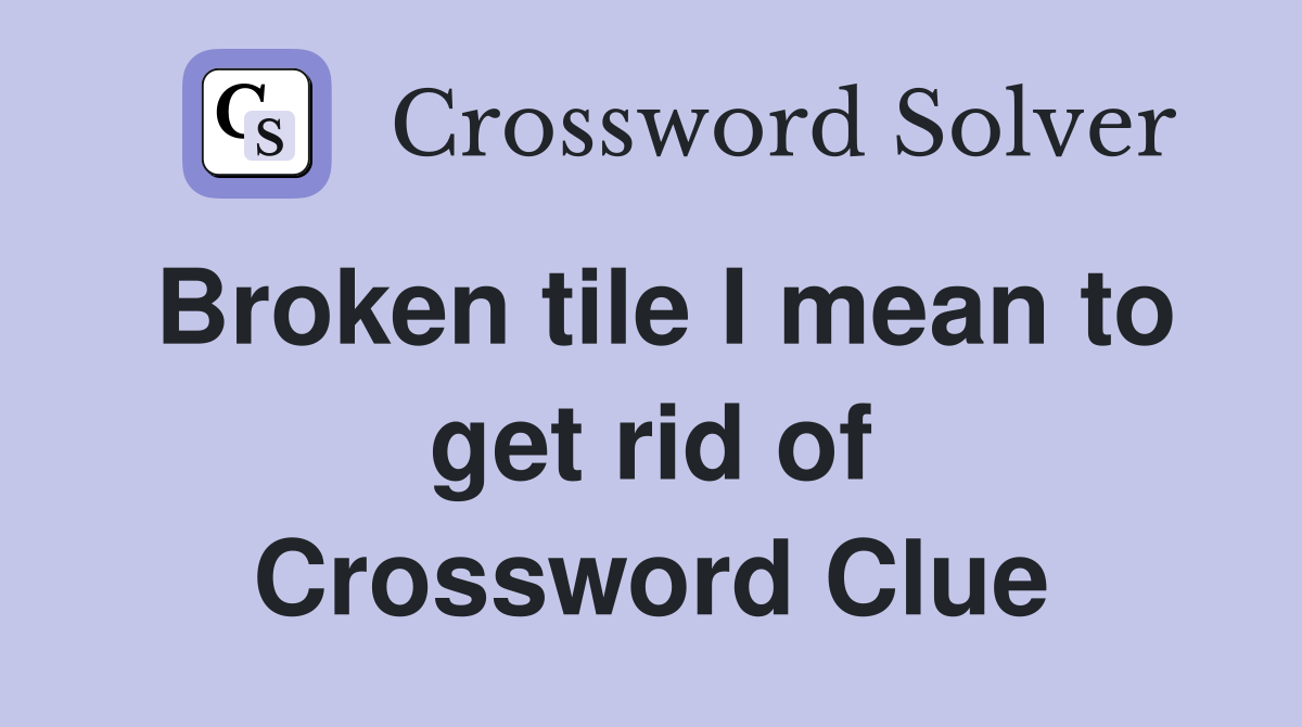 Broken tile I mean to get rid of Crossword Clue