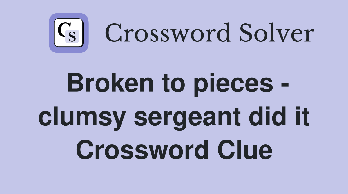 Broken to pieces - clumsy sergeant did it Crossword Clue
