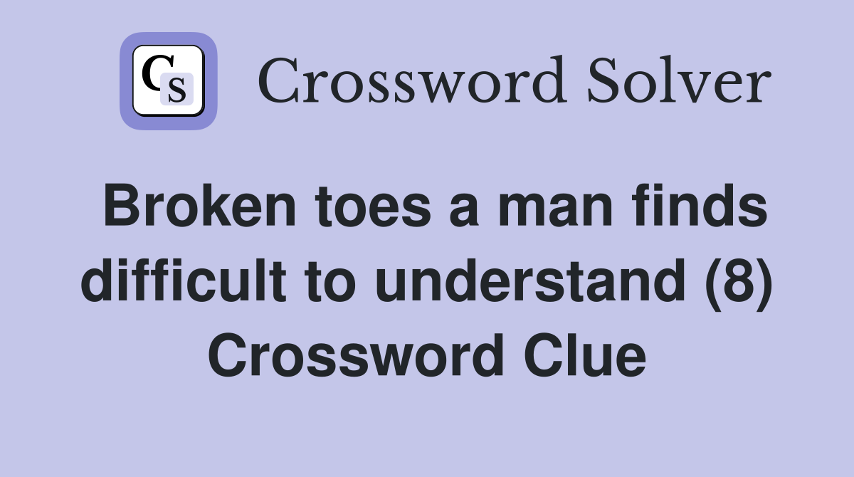 Broken toes a man finds difficult to understand (8) Crossword Clue
