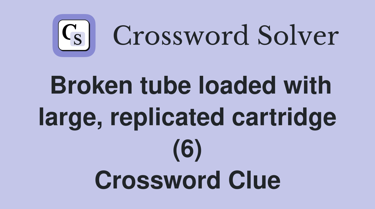 Broken tube loaded with large, replicated cartridge (6) Crossword Clue