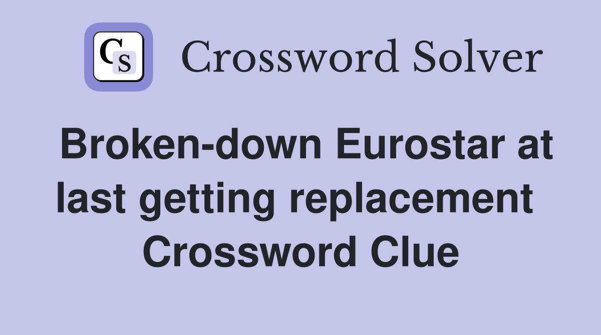 Broken-down Eurostar at last getting replacement  Crossword Clue