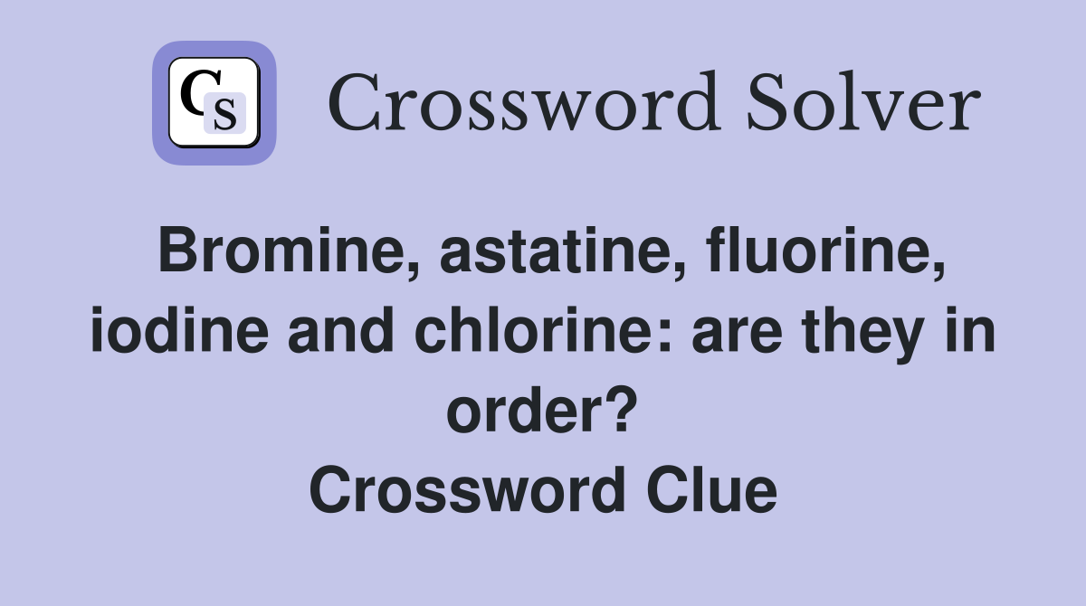 Bromine, astatine, fluorine, iodine and chlorine: are they in order? Crossword Clue