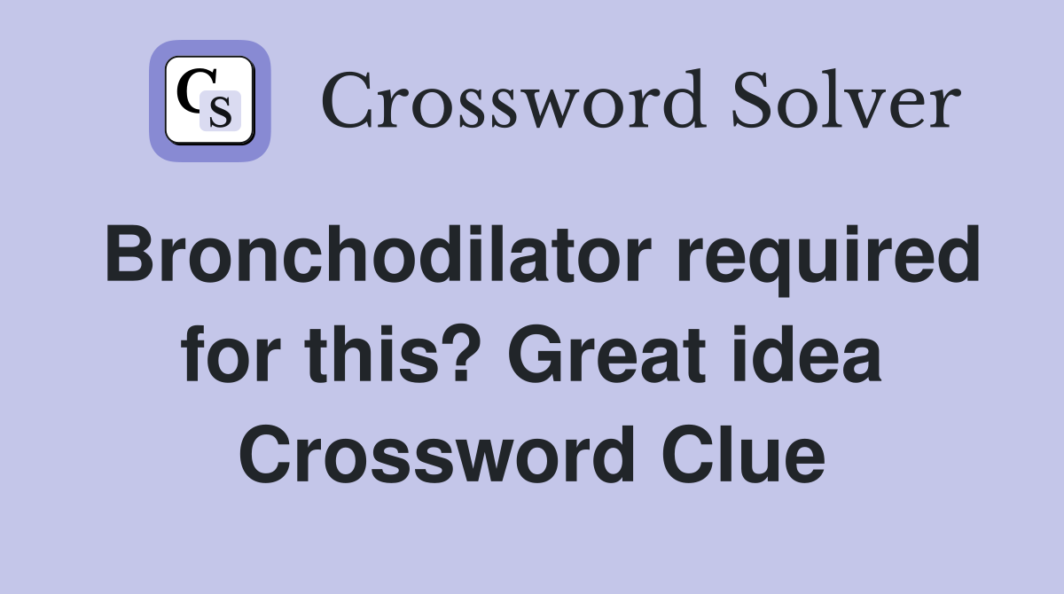 Bronchodilator required for this? Great idea Crossword Clue