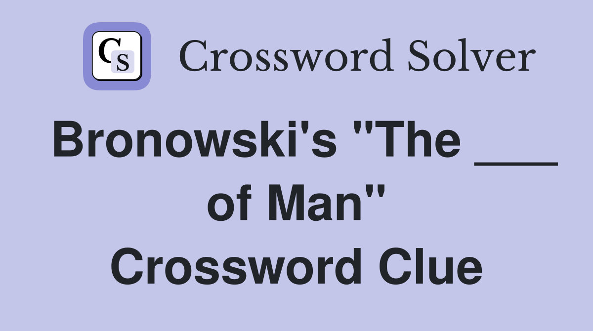 Bronowski's "The ___ of Man" Crossword Clue
