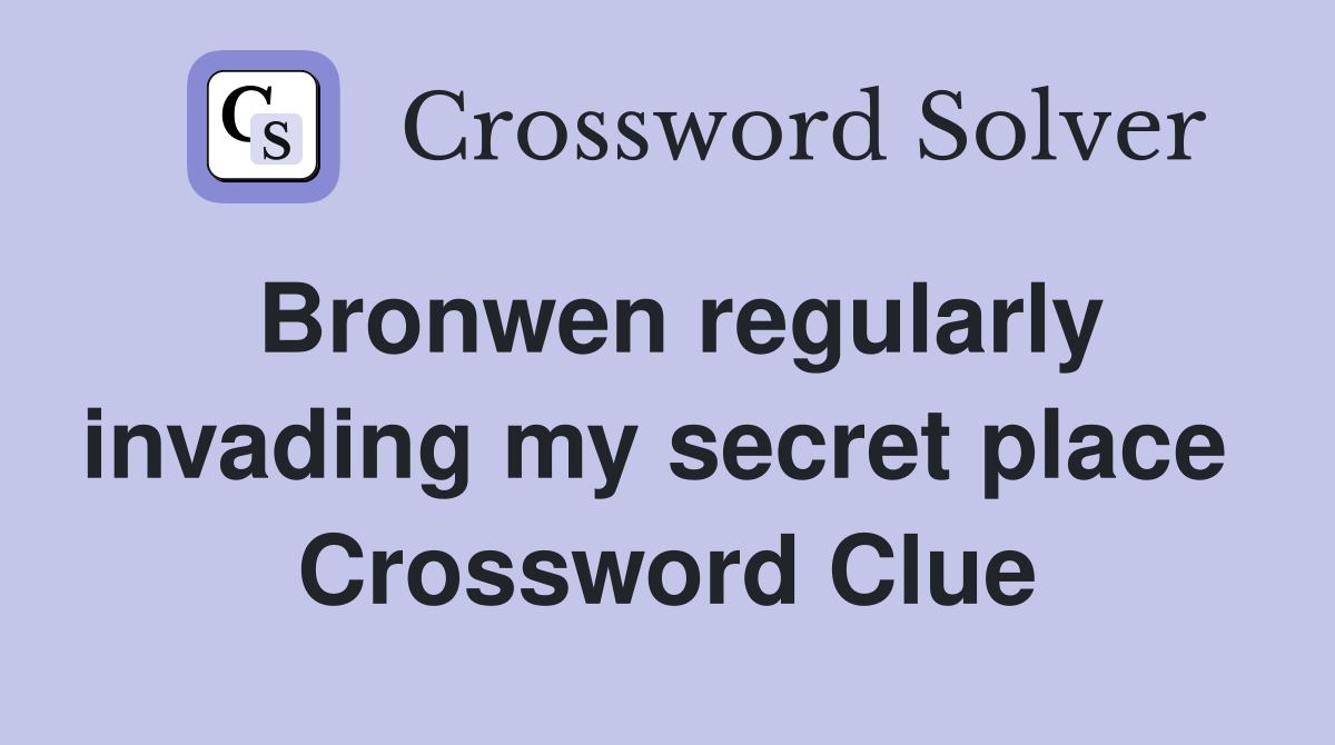 Bronwen regularly invading my secret place  Crossword Clue