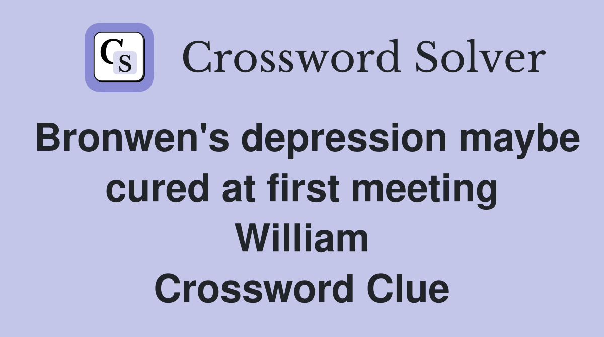 Bronwen's depression maybe cured at first meeting William Crossword Clue