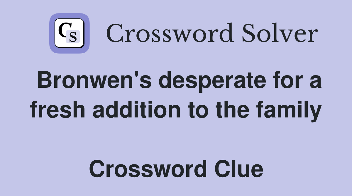 Bronwen's desperate for a fresh addition to the family  Crossword Clue