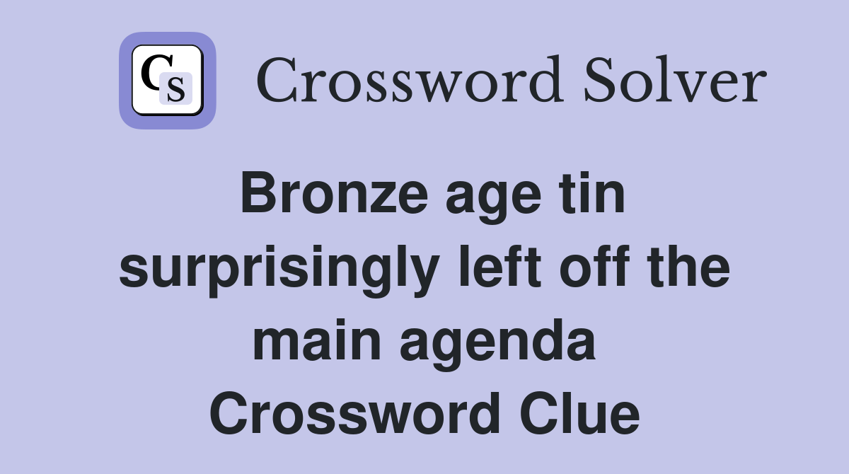 Bronze age tin surprisingly left off the main agenda Crossword Clue