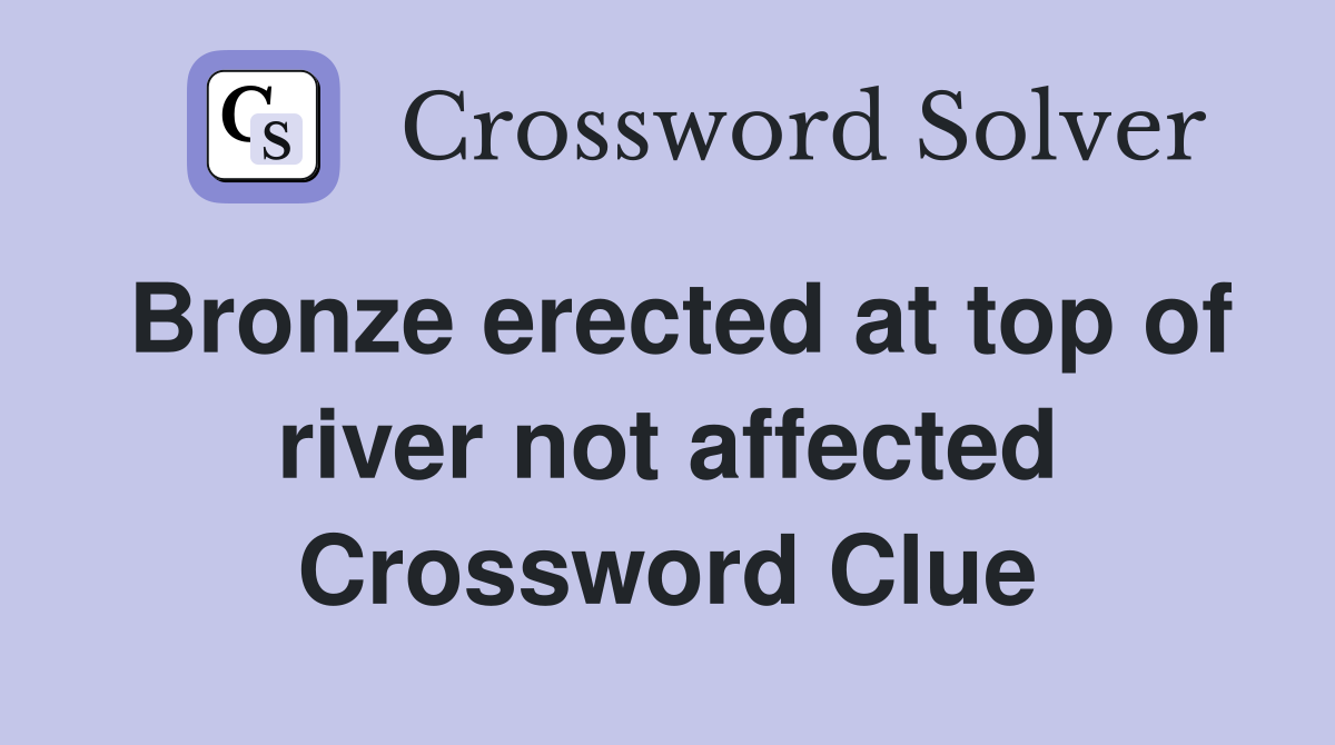 Bronze erected at top of river not affected Crossword Clue