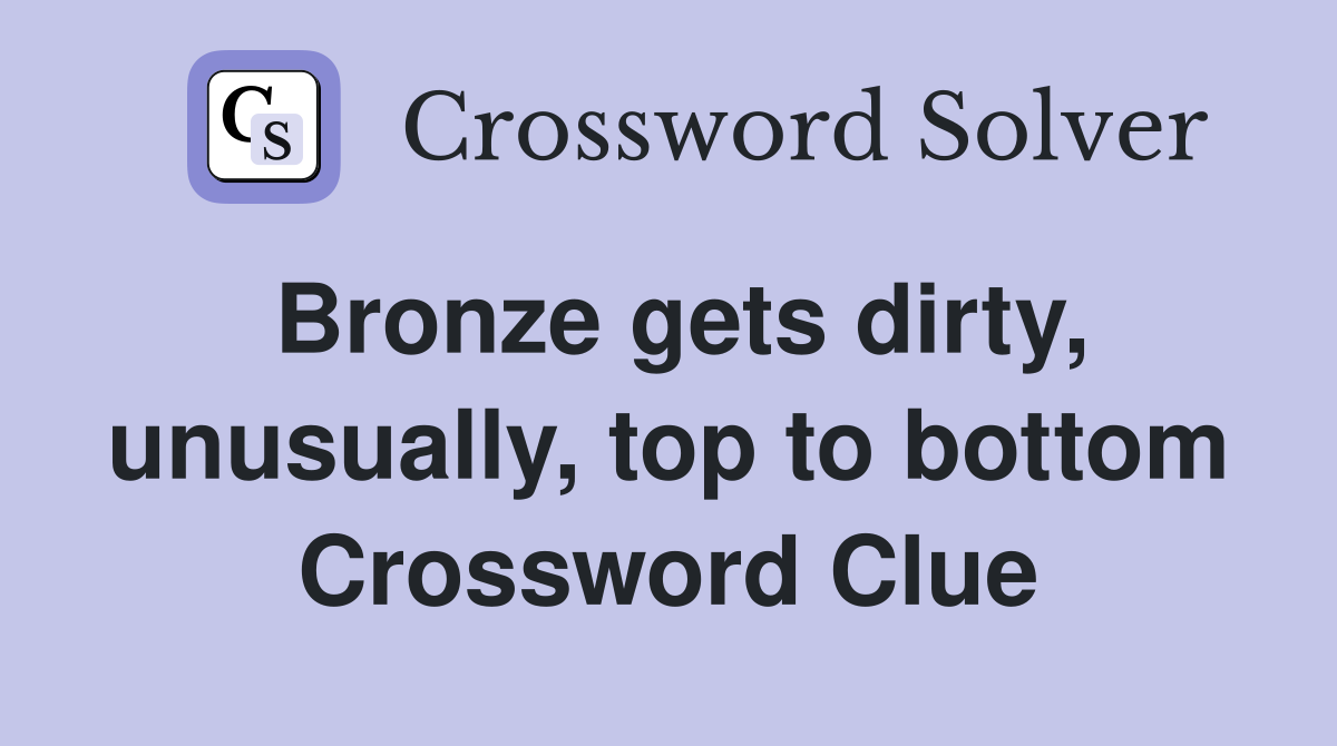 Bronze gets dirty, unusually, top to bottom Crossword Clue