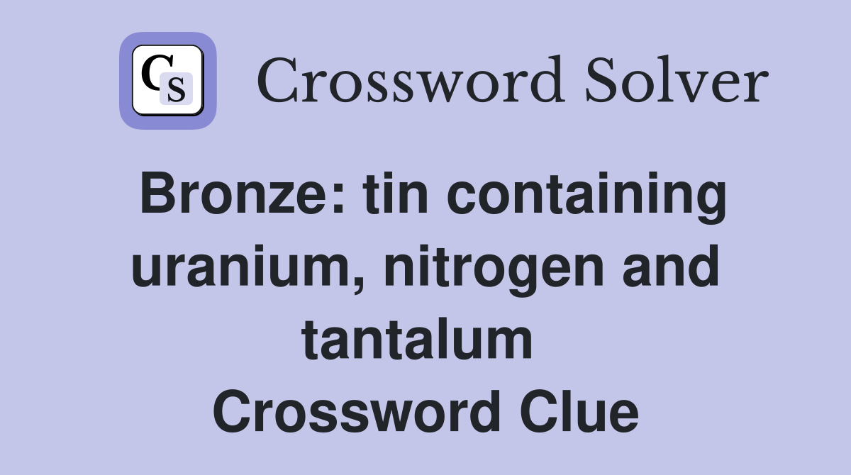 Bronze: tin containing uranium, nitrogen and tantalum  Crossword Clue