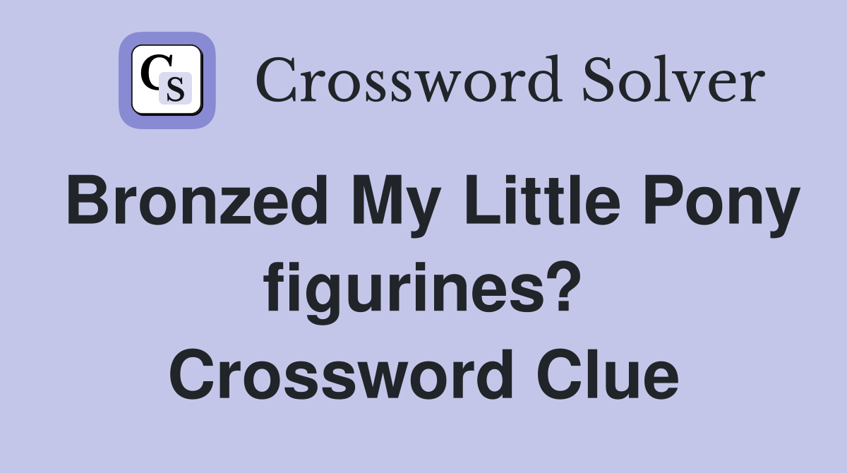 Bronzed My Little Pony figurines? Crossword Clue