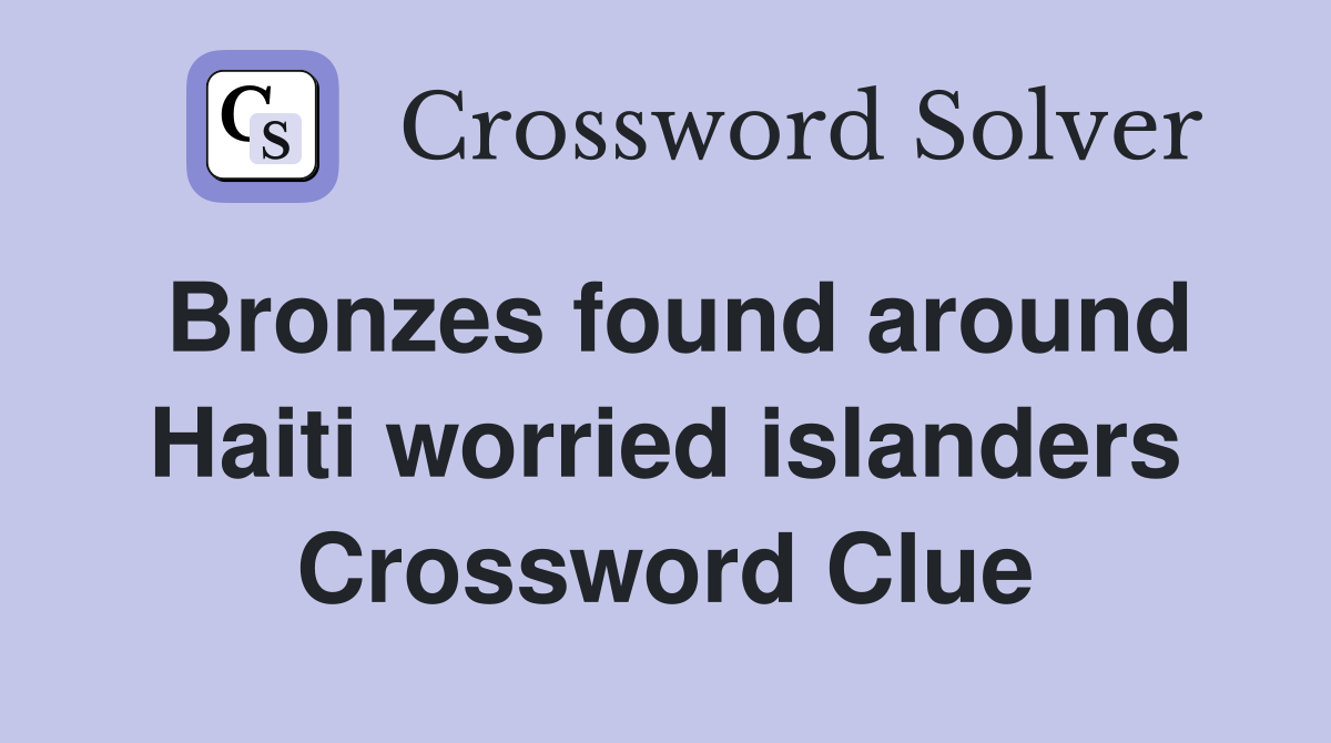 Bronzes found around Haiti worried islanders Crossword Clue