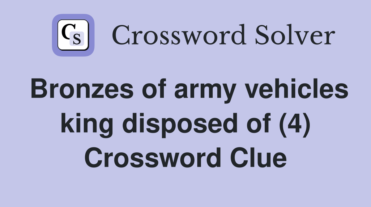 Bronzes of army vehicles king disposed of (4) Crossword Clue