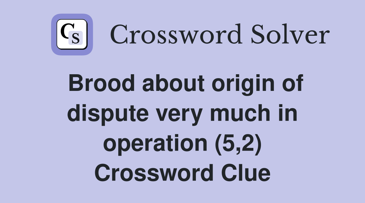 Brood about origin of dispute very much in operation (5,2) Crossword Clue