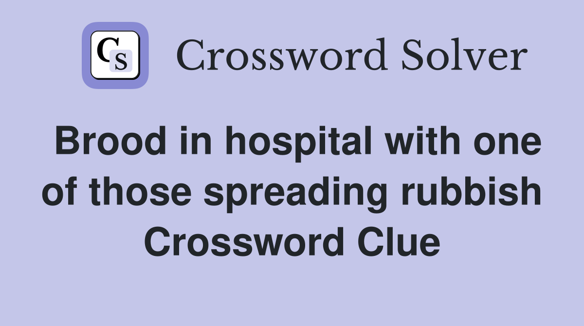 Brood in hospital with one of those spreading rubbish Crossword Clue