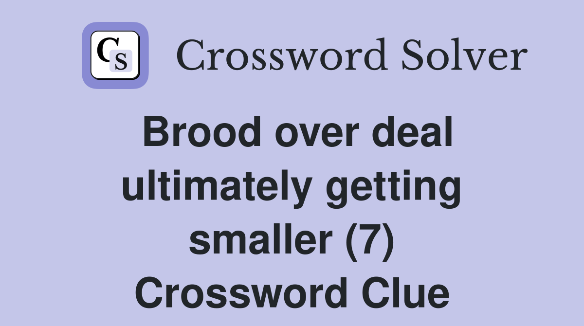 Brood over deal ultimately getting smaller (7) Crossword Clue