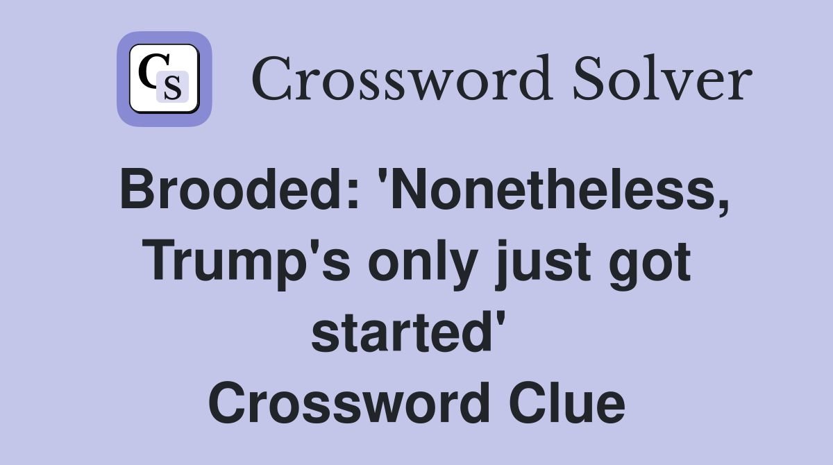 Brooded: 'Nonetheless, Trump's only just got started'  Crossword Clue