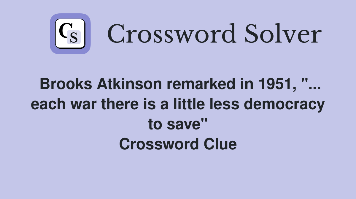 Brooks Atkinson remarked in 1951, "... each war there is a little less democracy to save" Crossword Clue