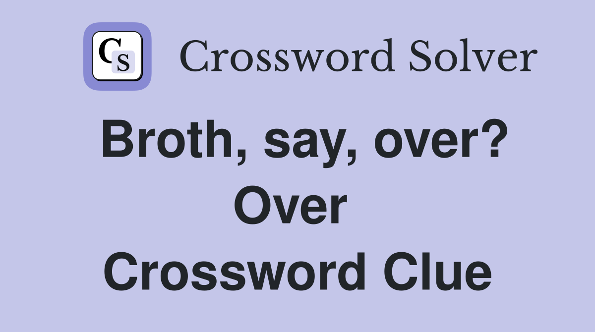 Broth, say, over? Over  Crossword Clue