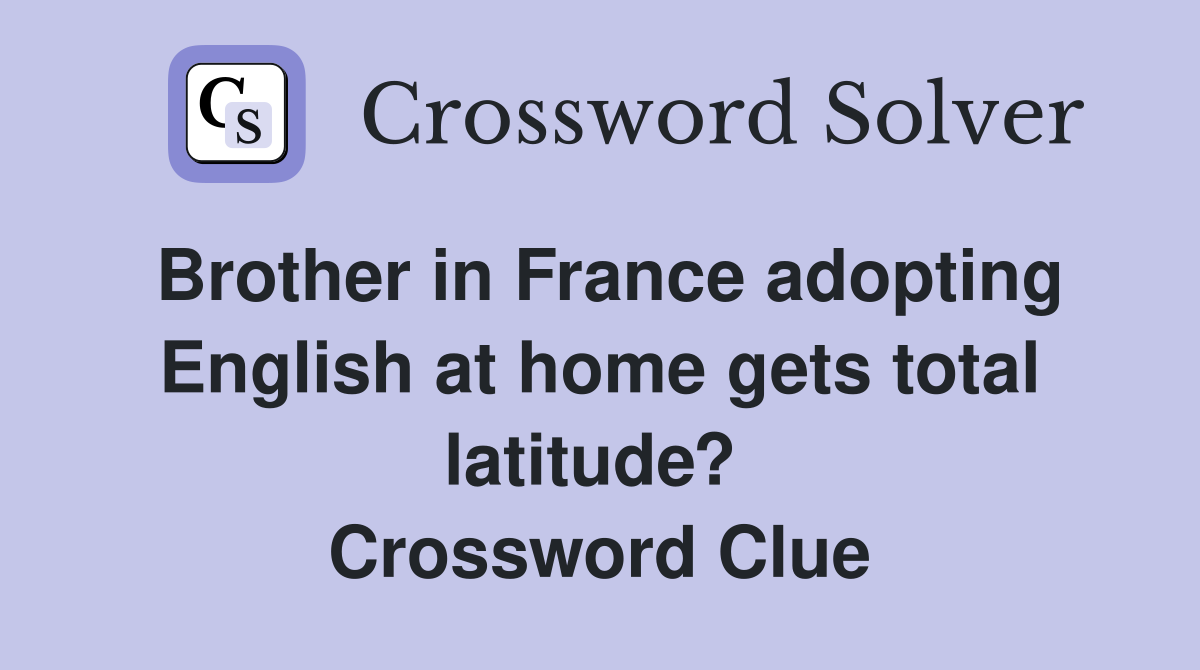 Brother in France adopting English at home gets total latitude?  Crossword Clue