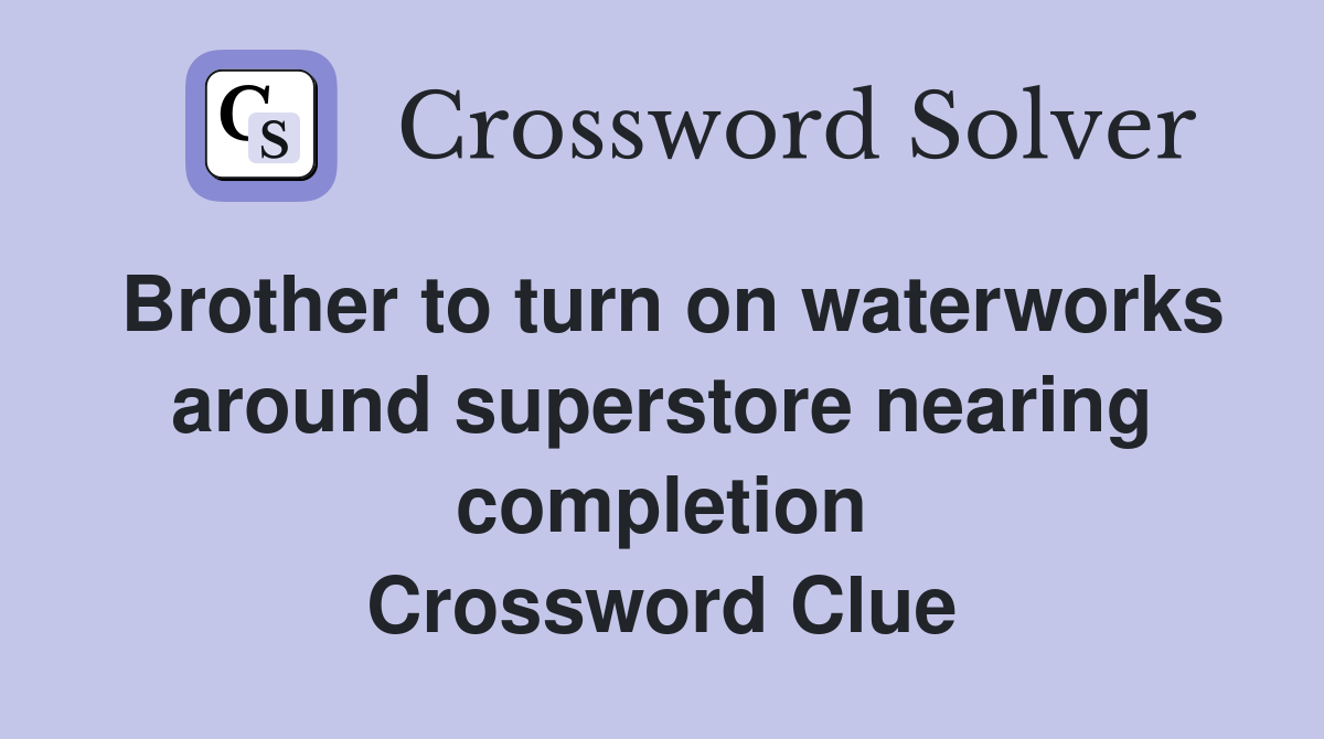 Brother to turn on waterworks around superstore nearing completion Crossword Clue