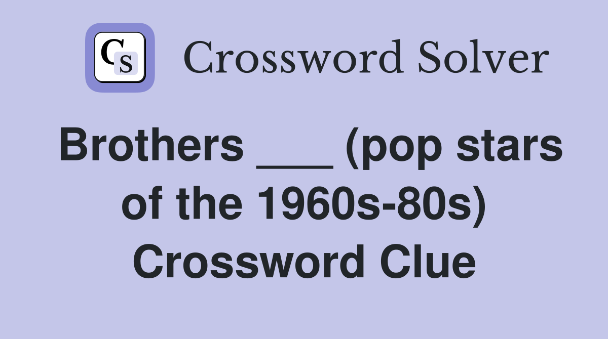 Brothers ___ (pop stars of the 1960s-80s) Crossword Clue